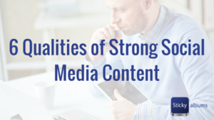 6 Qualities of Strong Social Media Content | StickyAlbums
