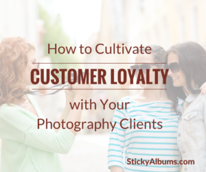 How to Cultivate Customer Loyalty with Your Photography Clients | StickyAlbums